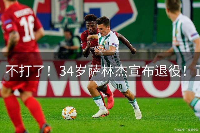 不打了！34岁萨林杰宣布退役！正式结束12年NBA+CBA生涯